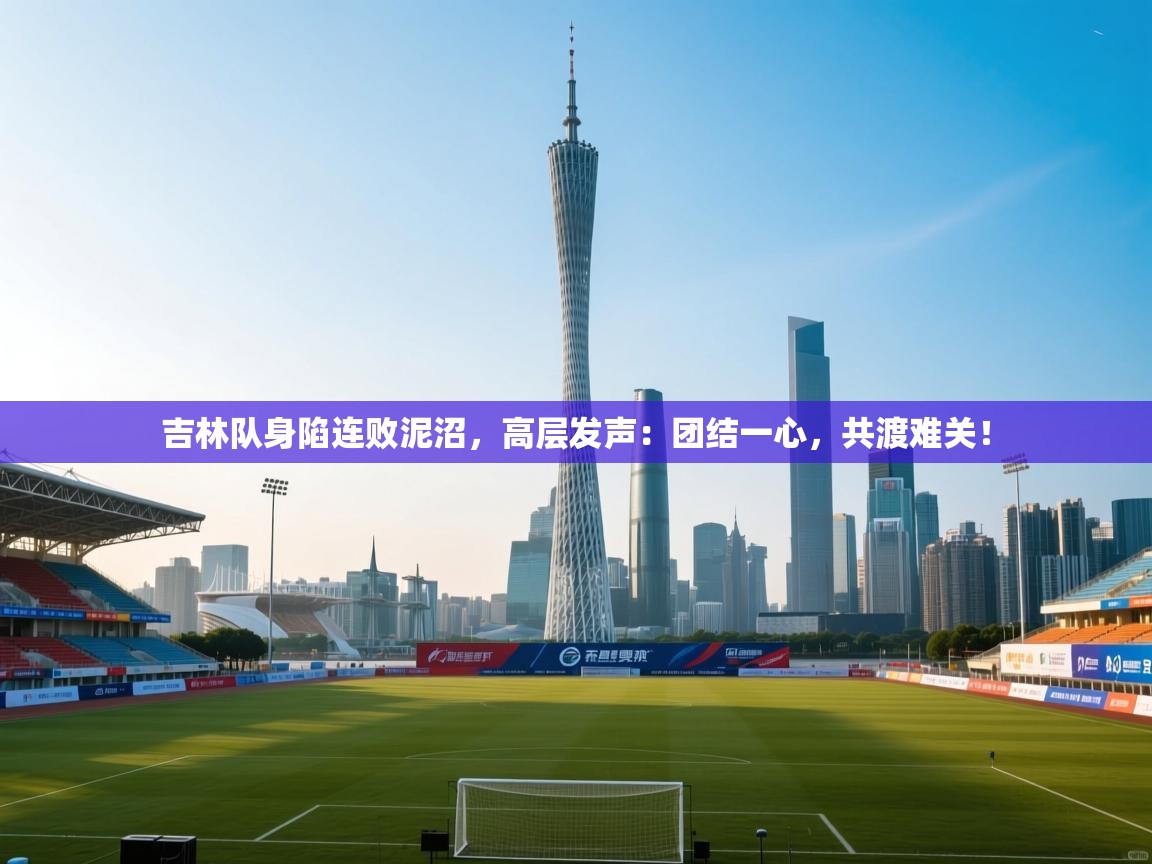 吉林队身陷连败泥沼,高层发声:团结一心,共渡难关! 第1张