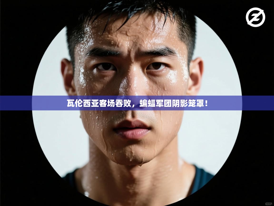 瓦伦西亚客场吞败，蝙蝠军团阴影笼罩！  第1张