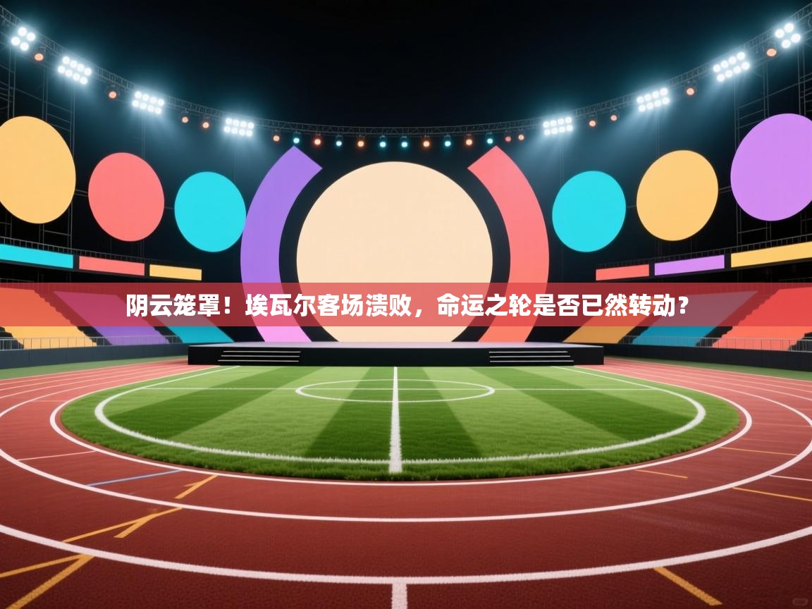 阴云笼罩!埃瓦尔客场溃败,命运之轮是否已然转动? 第1张