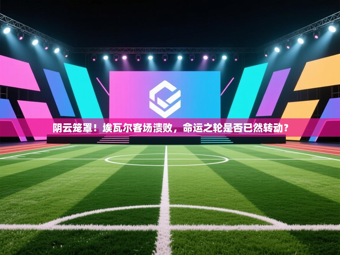 阴云笼罩!埃瓦尔客场溃败,命运之轮是否已然转动? 第2张