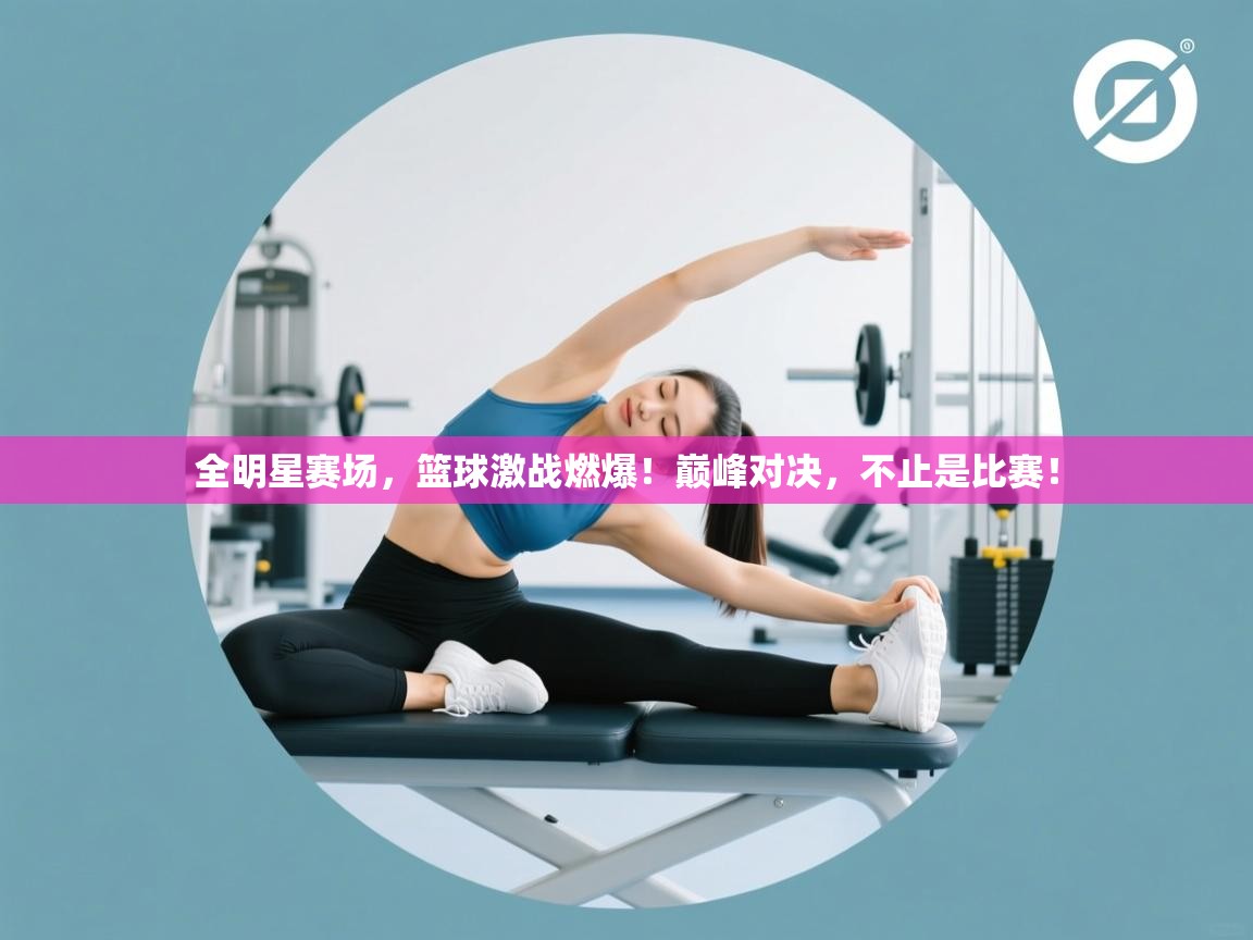 全明星赛场,篮球激战燃爆!巅峰对决,不止是比赛! 第1张