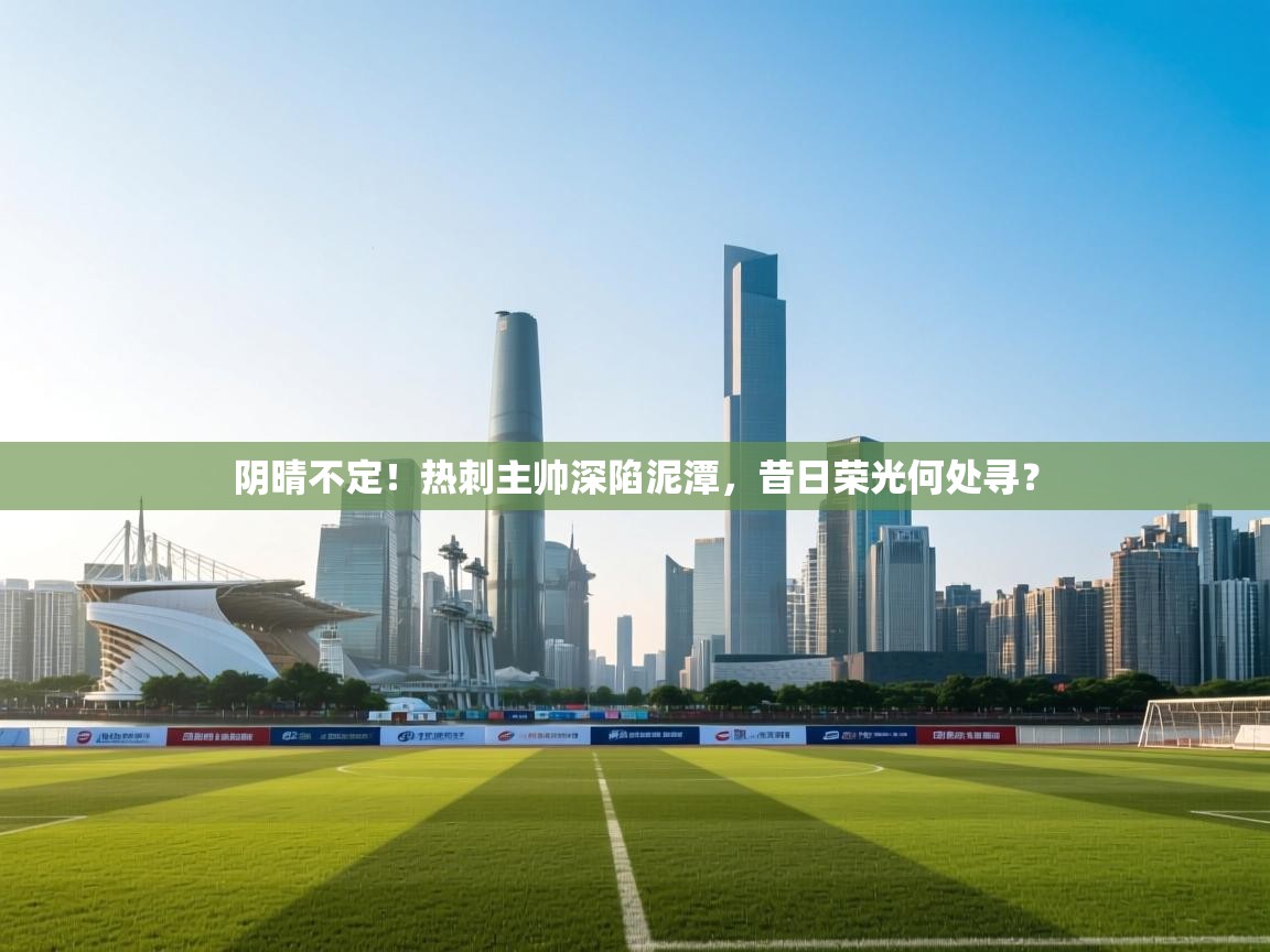 阴晴不定！热刺主帅深陷泥潭，昔日荣光何处寻？  第2张